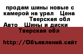 продам шины новые с камерой на урал › Цена ­ 10 000 - Тверская обл. Авто » Шины и диски   . Тверская обл.